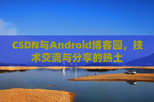 CSDN与Android博客园，技术交流与分享的热土